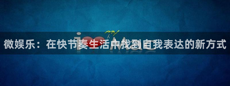 长运娱乐账号登录网站：微娱乐：在快节奏生活中找到自我表达的新方式