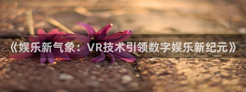 长运娱乐官网登录入口：《娱乐新气象：VR技术引领数字娱乐新纪元》
