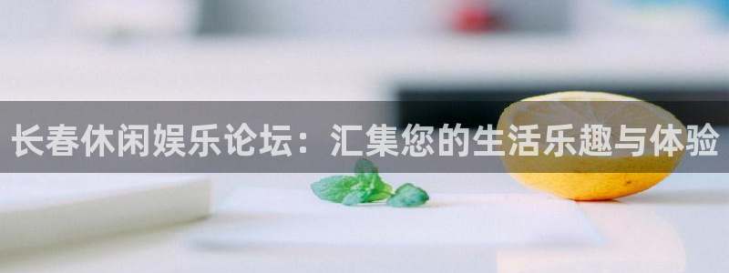 长运娱乐账号登录网站：长春休闲娱乐论坛：汇集您的生活乐趣与体验