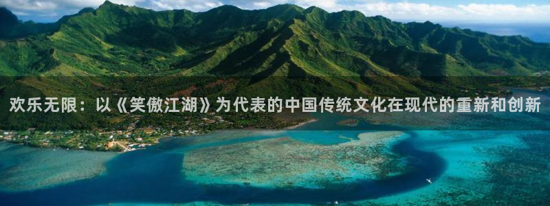 长运娱乐平台登录入口：欢乐无限：以《笑傲江湖》为代表的中国传统文化在现代的重新和创新